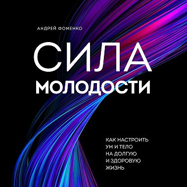 Сила молодости. Как настроить ум и тело на долгую и здоровую жизнь