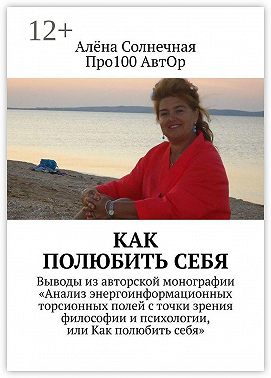 Как полюбить себя. Выводы из авторской монографии «Анализ энергоинформационных торсионных полей с точки зрения философии и психологии, или Как полюбить себя»