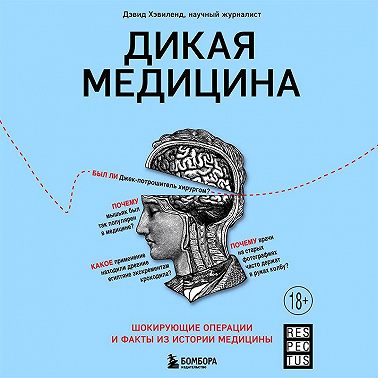 Дикая медицина. Шокирующие операции и факты из истории медицины
