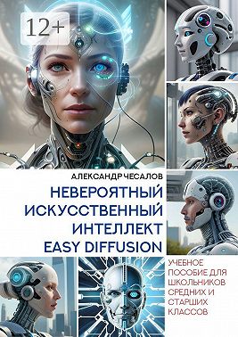 Невероятный искусственный интеллект Easy Diffusion. Учебное пособие для школьников средних и старших классов