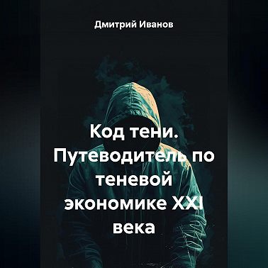 Код тени. Путеводитель по теневой экономике XXI века