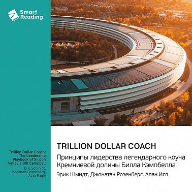 Trillion Dollar Coach. Принципы лидерства легендарного коуча Кремниевой долины Билла Кэмпбелла. Эрик Шмидт, Джонатан Розенберг, Алан Игл. Саммари