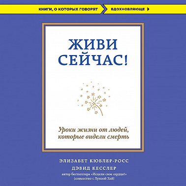 Живи сейчас! Уроки жизни от людей, которые видели смерть