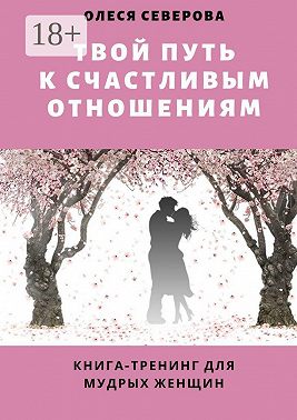 Твой путь к счастливым отношениям. Книга-тренинг для мудрых женщин