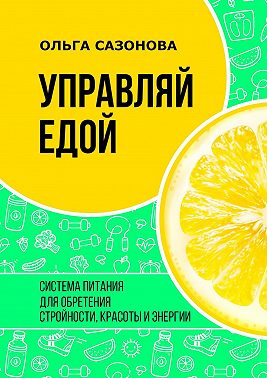 Управляй едой. Система питания для обретения стройности, красоты и энергии