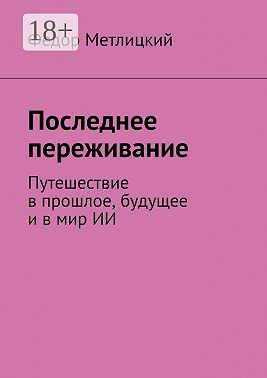 Последнее переживание. Путешествие в прошлое, будущее и в мир ИИ