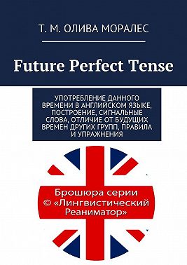Future Perfect Tense. Употребление данного времени в английском языке, построение, сигнальные слова, отличие от будущих времен других групп, правила и упражнения