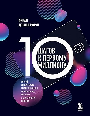 10 шагов к первому миллиону. По этой системе 300 предпринимателей создали за год компании с семизначным доходом