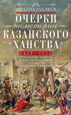 Очерки по истории Казанского ханства. Становление, развитие и падение феодального государства в Среднем Поволжье. 1438–1552 гг.