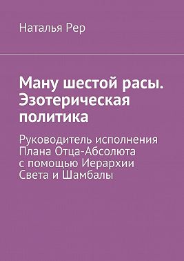 Ману шестой расы. Эзотерическая политика. Руководитель исполнения Плана Отца-Абсолюта с помощью Иерархии Света и Шамбалы