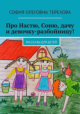 Про Настю, Соню, дачу и девочку-разбойницу! Рассказы для детей