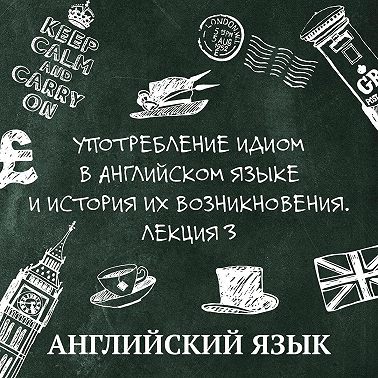 Употребление идиом в английском языке и история их возникновения. Лекция 3