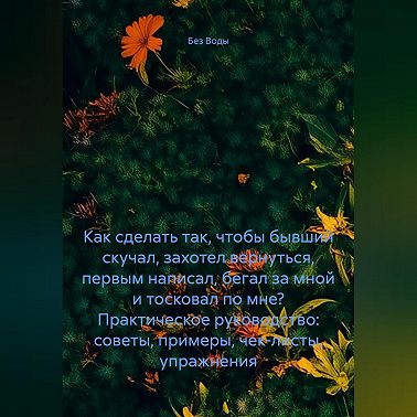 Как сделать так, чтобы бывший скучал, захотел вернуться, первым написал, бегал за мной и тосковал по мне? Практическое руководство: советы, примеры, чек-листы, упражнения.