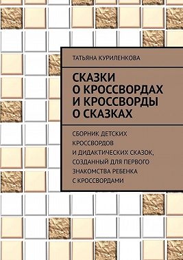Сказки о кроссвордах и кроссворды о сказках. Сборник детских кроссвордов и дидактических сказок, созданный для первого знакомства ребенка с кроссвордами