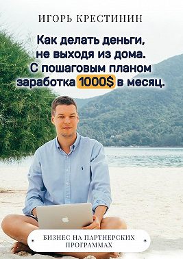 Как делать деньги, не выходя из дома. С пошаговым планом заработка 1000$ в месяц. Бизнес на партнерских программах