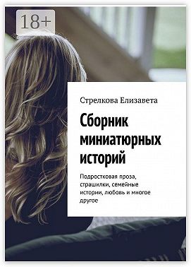 Сборник миниатюрных историй. Подростковая проза, страшилки, семейные истории, любовь и многое другое