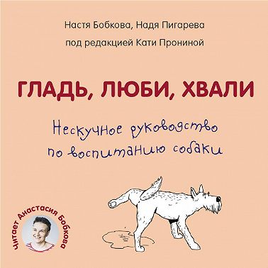 Гладь, люби, хвали. Нескучное руководство по воспитанию собаки