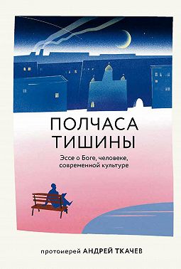 Полчаса тишины. Эссе о Боге, человеке, современной культуре