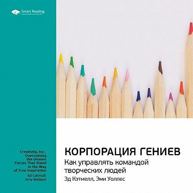 Ключевые идеи книги: Корпорация гениев. Как управлять командой творческих людей. Эд Кэтмелл, Эми Уоллес