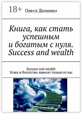 Книга, как стать успешным и богатым с нуля. Success and wealth. Success and wealth Успех и богатство зависят только от вас