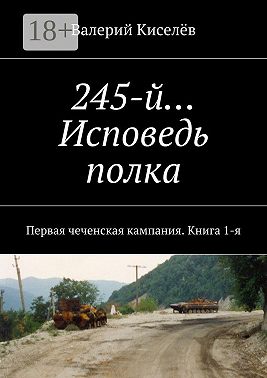 245-й… Исповедь полка. Первая чеченская кампания. Книга 1-я