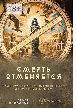 Смерть отменяется, или Кому выгодно, чтобы мы не знали о том, что мы не умрем. Беседы о «Бхагавад-гите» || Том 1