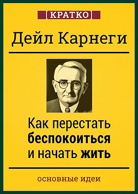 Как перестать беспокоиться и начать жить. Дейл Карнеги. Кратко