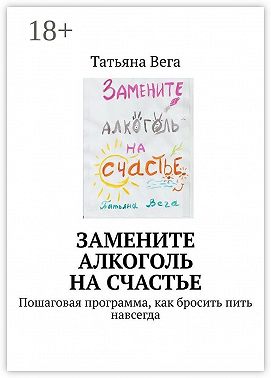 Замените алкоголь на счастье. Пошаговая программа, как бросить пить навсегда