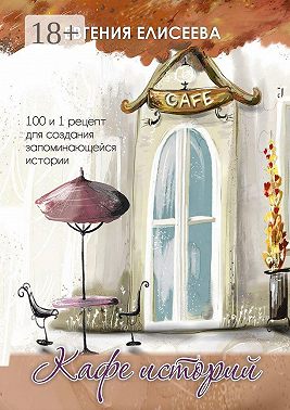 Кафе историй. 100 и 1 рецепт для создания запоминающейся истории
