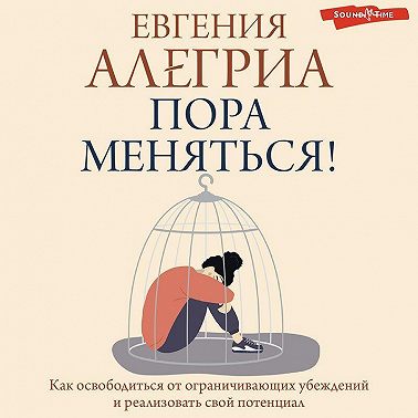Пора меняться! Как освободиться от ограничивающих убеждений и реализовать свой потенциал