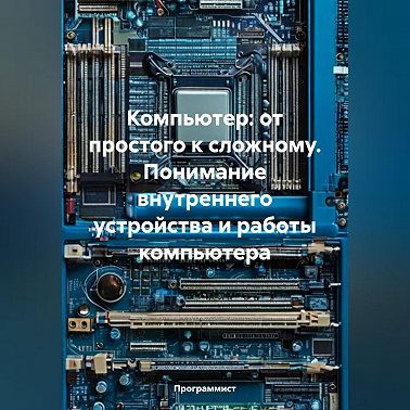 Компьютер: от простого к сложному. Понимание внутреннего устройства и работы компьютера