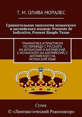 Сравнительная типология испанского и английского языков: Presente de Indicativo, Present Simple Tense. Грамматика и практикум по переводу с русского на испанский и английский, с испанского на английский, с английского на испанский язык