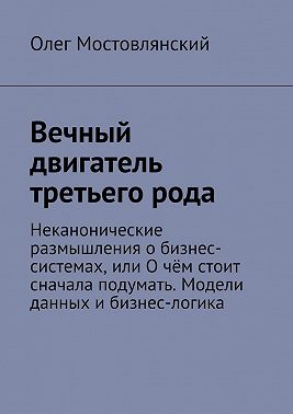 Вечный двигатель третьего рода. Неканонические размышления о бизнес-системах, или О чём стоит сначала подумать. Модели данных и бизнес-логика