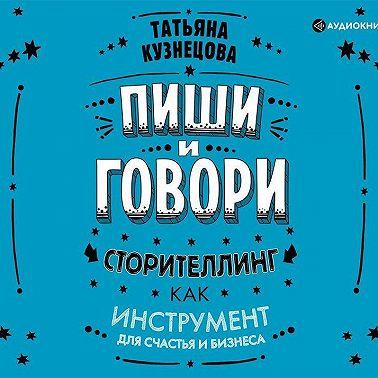 Пиши и говори! Сторителлинг как инструмент для счастья и бизнеса