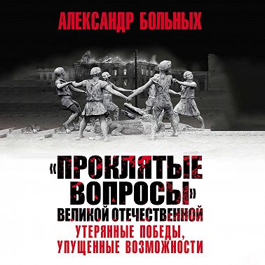 «Проклятые вопросы» Великой Отечественной. Утерянные победы, упущенные возможности
