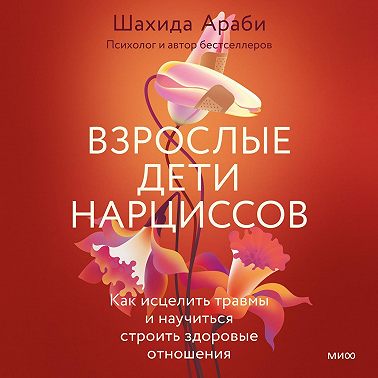 Взрослые дети нарциссов. Как исцелить травмы и научиться строить здоровые отношения