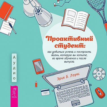 Проактивный студент. Как добиться успеха и построить жизнь, которую вы хотите, во время обучения и после выпуска