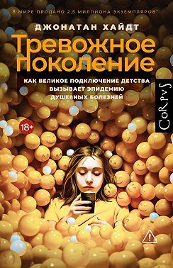 Тревожное поколение. Как Великое подключение детства вызывает эпидемию душевных болезней