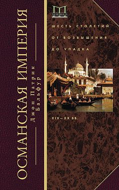 Османская империя. Шесть столетий от возвышения до упадка. XIV–ХХ вв.