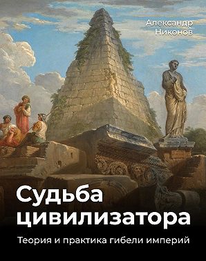 Судьба цивилизатора. Теория и практика гибели империй