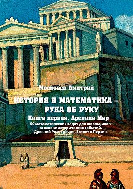 История и математика – рука об руку. Книга первая. Древний Мир. 50 математических задач для школьников на основе исторических событий. Древний Рим, Греция, Египет и Персия