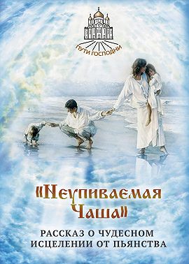 «Неупиваемая Чаша». Рассказ о чудесном исцелении от пьянства