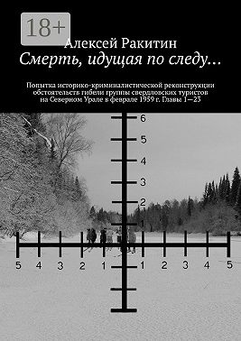 Смерть, идущая по следу… Попытка историко-криминалистической реконструкции обстоятельств гибели группы свердловских туристов на Северном Урале в феврале 1959 г. Главы 1—23