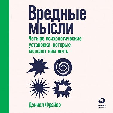 Вредные мысли. Четыре психологические установки, которые мешают нам жить