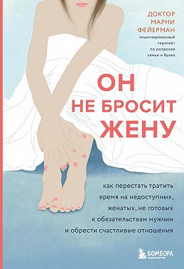 Он не бросит жену. Как перестать тратить время на недоступных, женатых, не готовых к обязательствам мужчин и обрести счастливые отношения