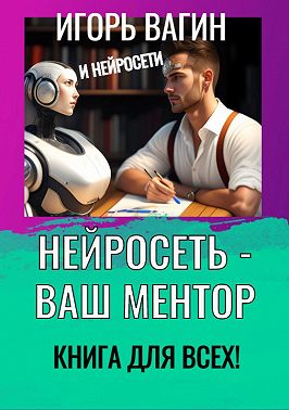 Нейросеть – Ваш ментор! Книга для всех