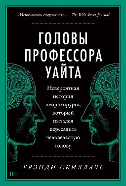 Головы профессора Уайта. Невероятная история нейрохирурга, который пытался пересадить человеческую голову