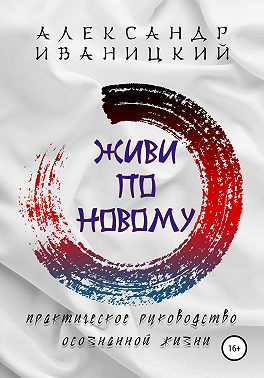 Живи по Новому! Практическое Руководство Осознанной Жизни