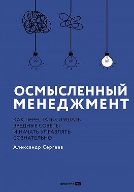 Осмысленный менеджмент: Как перестать слушать вредные советы и начать управлять сознательно