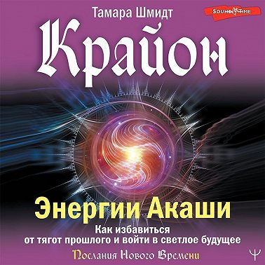Крайон. Энергии Акаши. Как избавиться от тягот прошлого и войти в светлое будущее